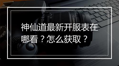 神仙道最新开服表在哪看？怎么获取？