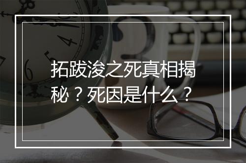 拓跋浚之死真相揭秘？死因是什么？