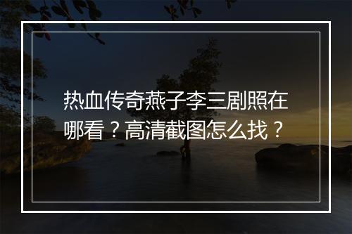 热血传奇燕子李三剧照在哪看？高清截图怎么找？