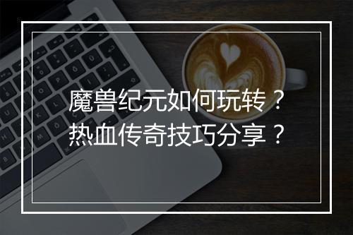 魔兽纪元如何玩转？热血传奇技巧分享？