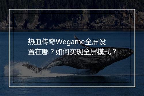 热血传奇Wegame全屏设置在哪？如何实现全屏模式？