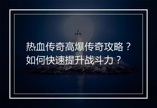 热血传奇高爆传奇攻略？如何快速提升战斗力？