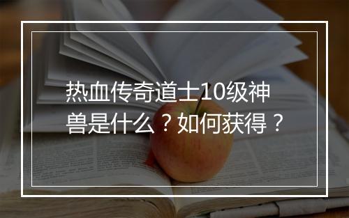 热血传奇道士10级神兽是什么？如何获得？
