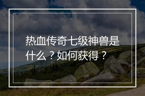 热血传奇七级神兽是什么？如何获得？