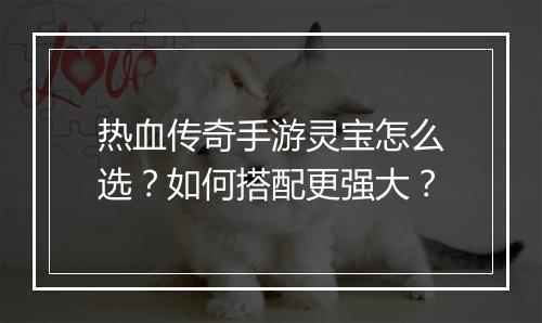 热血传奇手游灵宝怎么选？如何搭配更强大？