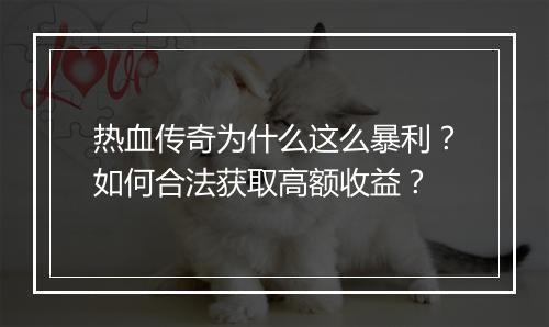 热血传奇为什么这么暴利？如何合法获取高额收益？