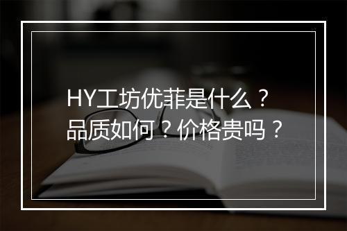 HY工坊优菲是什么？品质如何？价格贵吗？