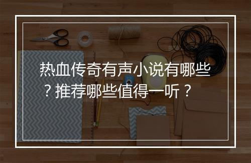 热血传奇有声小说有哪些？推荐哪些值得一听？