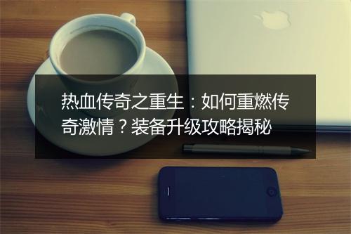 热血传奇之重生：如何重燃传奇激情？装备升级攻略揭秘