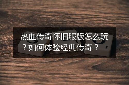 热血传奇怀旧服版怎么玩？如何体验经典传奇？