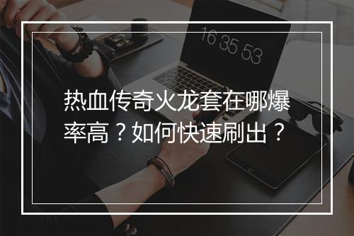 热血传奇火龙套在哪爆率高？如何快速刷出？