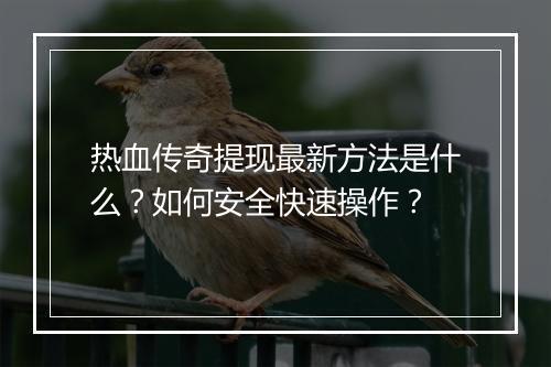 热血传奇提现最新方法是什么？如何安全快速操作？