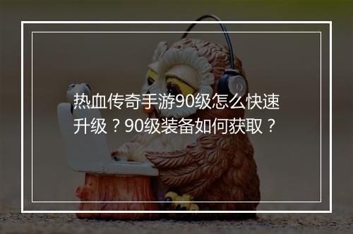 热血传奇手游90级怎么快速升级？90级装备如何获取？