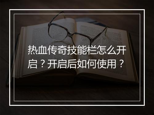热血传奇技能栏怎么开启？开启后如何使用？