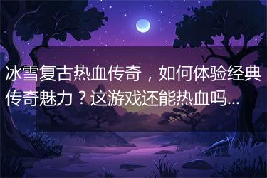 冰雪复古热血传奇，如何体验经典传奇魅力？这游戏还能热血吗？