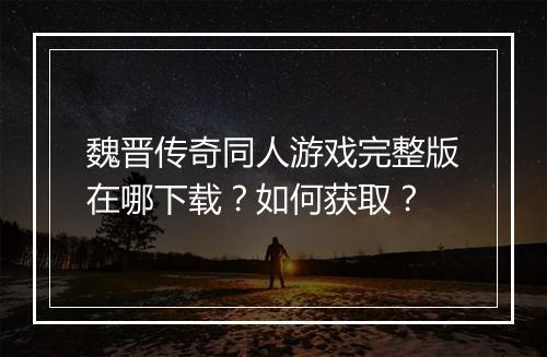 魏晋传奇同人游戏完整版在哪下载？如何获取？