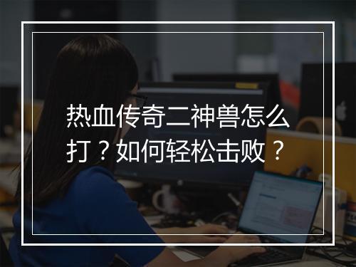 热血传奇二神兽怎么打？如何轻松击败？