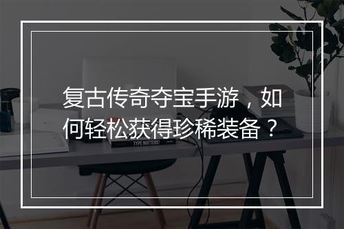复古传奇夺宝手游，如何轻松获得珍稀装备？
