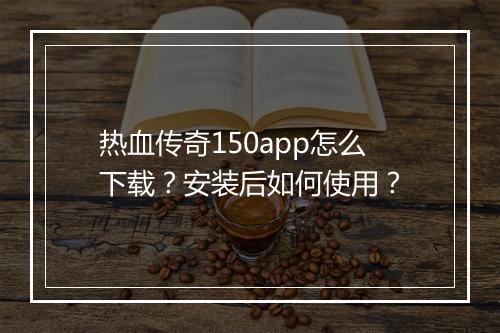 热血传奇150app怎么下载？安装后如何使用？