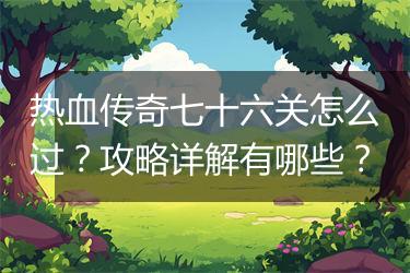 热血传奇七十六关怎么过？攻略详解有哪些？