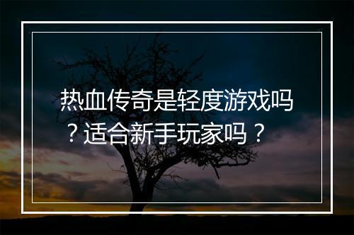热血传奇是轻度游戏吗？适合新手玩家吗？