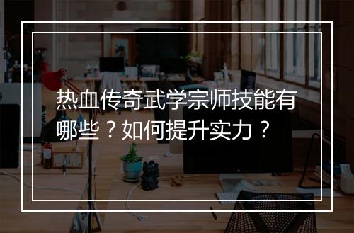 热血传奇武学宗师技能有哪些？如何提升实力？