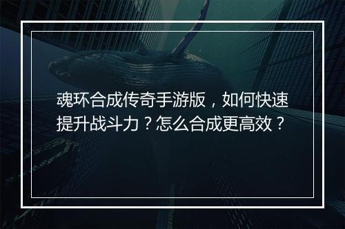 魂环合成传奇手游版，如何快速提升战斗力？怎么合成更高效？