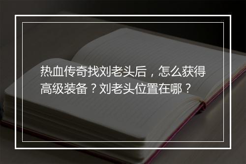热血传奇找刘老头后，怎么获得高级装备？刘老头位置在哪？