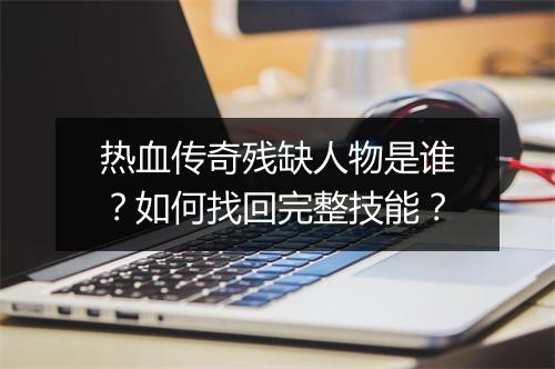 热血传奇残缺人物是谁？如何找回完整技能？