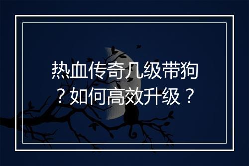热血传奇几级带狗？如何高效升级？