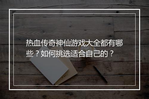 热血传奇神仙游戏大全都有哪些？如何挑选适合自己的？