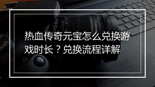 热血传奇元宝怎么兑换游戏时长？兑换流程详解