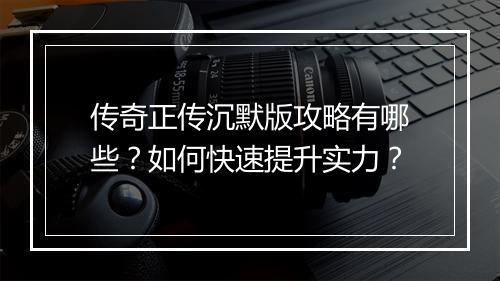 传奇正传沉默版攻略有哪些？如何快速提升实力？