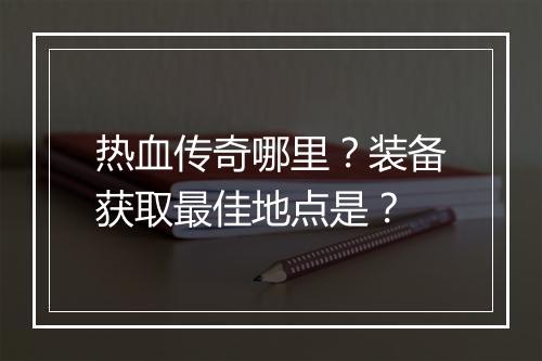 热血传奇哪里？装备获取最佳地点是？