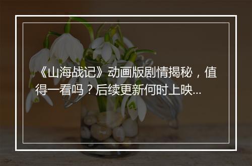 《山海战记》动画版剧情揭秘，值得一看吗？后续更新何时上映？