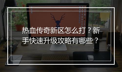 热血传奇新区怎么打？新手快速升级攻略有哪些？