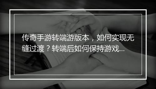 传奇手游转端游版本，如何实现无缝过渡？转端后如何保持游戏体验？