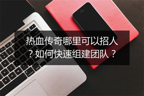 热血传奇哪里可以招人？如何快速组建团队？