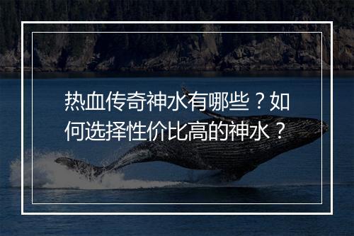 热血传奇神水有哪些？如何选择性价比高的神水？
