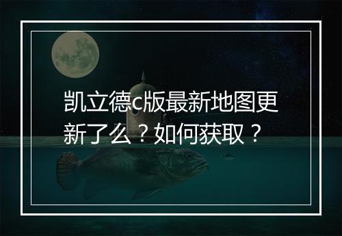 凯立德c版最新地图更新了么？如何获取？