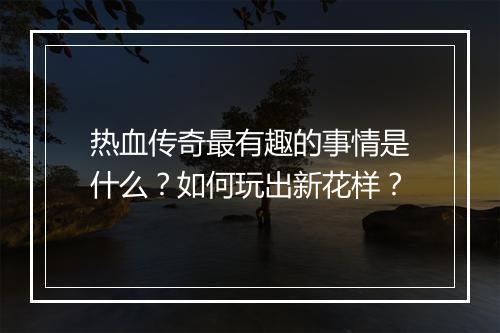 热血传奇最有趣的事情是什么？如何玩出新花样？