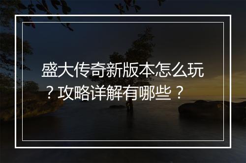 盛大传奇新版本怎么玩？攻略详解有哪些？