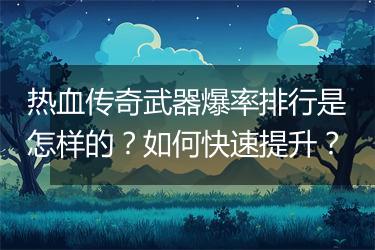 热血传奇武器爆率排行是怎样的？如何快速提升？