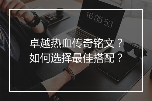 卓越热血传奇铭文？如何选择最佳搭配？