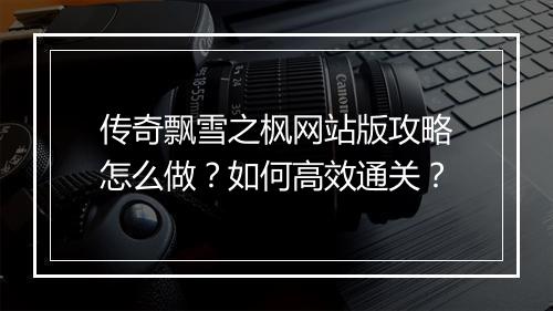 传奇飘雪之枫网站版攻略怎么做？如何高效通关？
