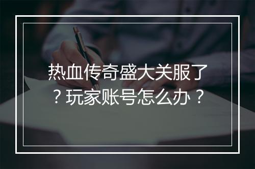 热血传奇盛大关服了？玩家账号怎么办？