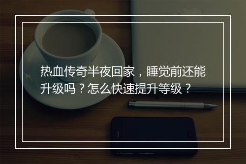 热血传奇半夜回家，睡觉前还能升级吗？怎么快速提升等级？