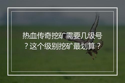 热血传奇挖矿需要几级号？这个级别挖矿最划算？