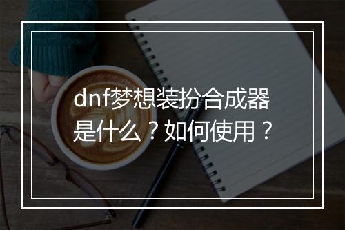 dnf梦想装扮合成器是什么？如何使用？