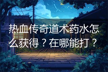 热血传奇道术药水怎么获得？在哪能打？